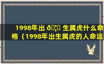 1998年出 🦋 生属虎什么命格（1998年出生属虎的人命运好 🌷 不好详细解析）